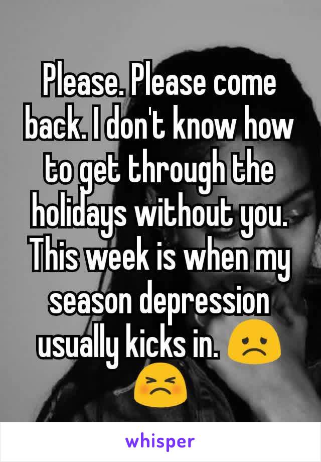 Please. Please come back. I don't know how to get through the holidays without you. This week is when my season depression usually kicks in. 😞😣