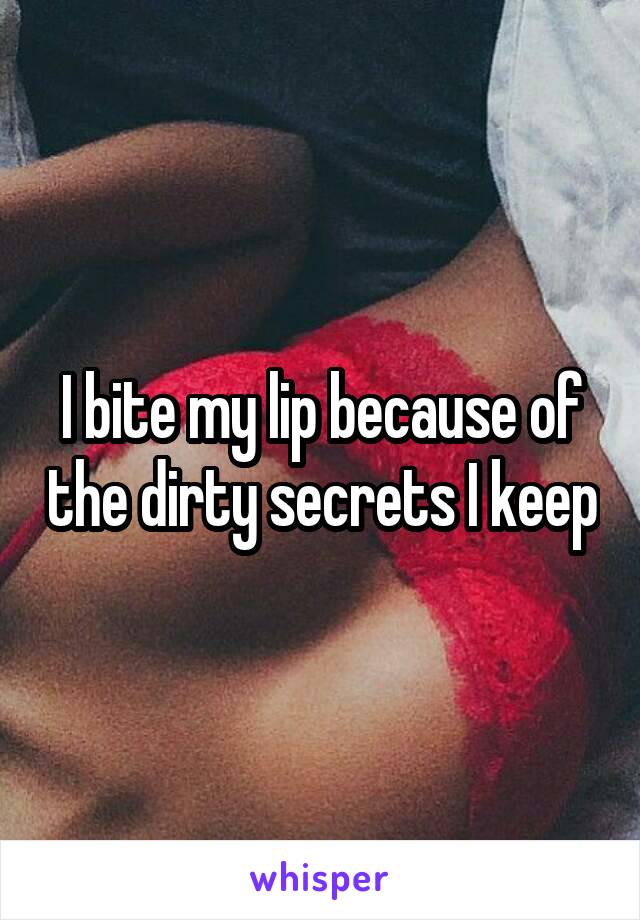 I bite my lip because of the dirty secrets I keep