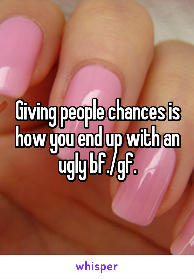 Giving people chances is how you end up with an ugly bf./gf.