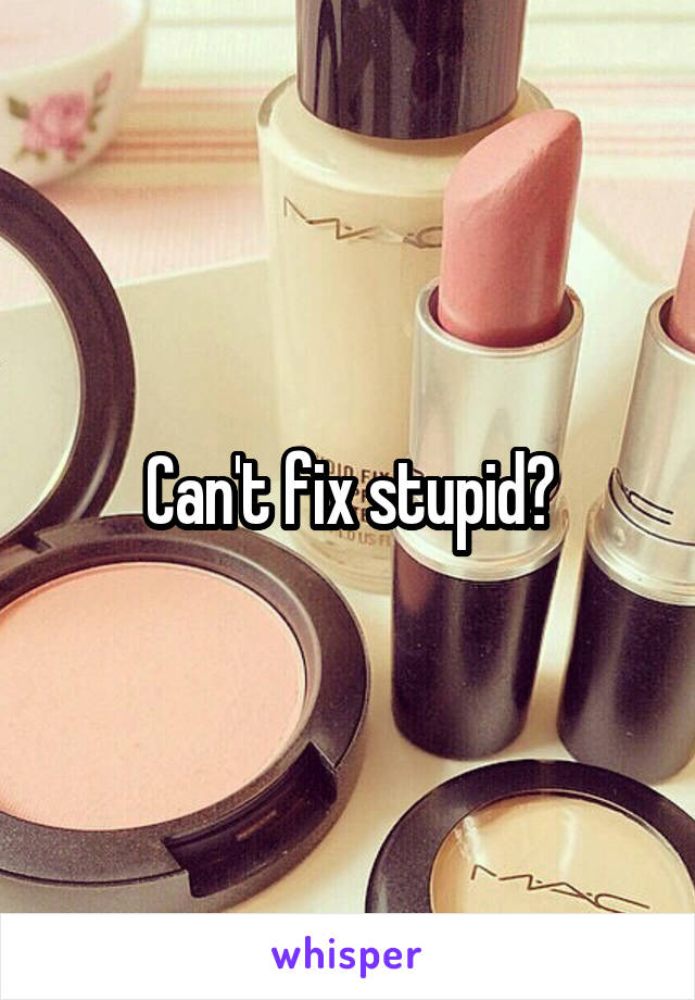 Can't fix stupid?