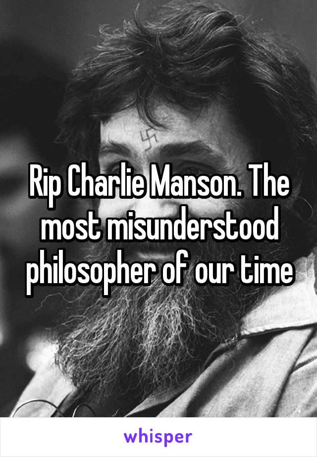 Rip Charlie Manson. The most misunderstood philosopher of our time