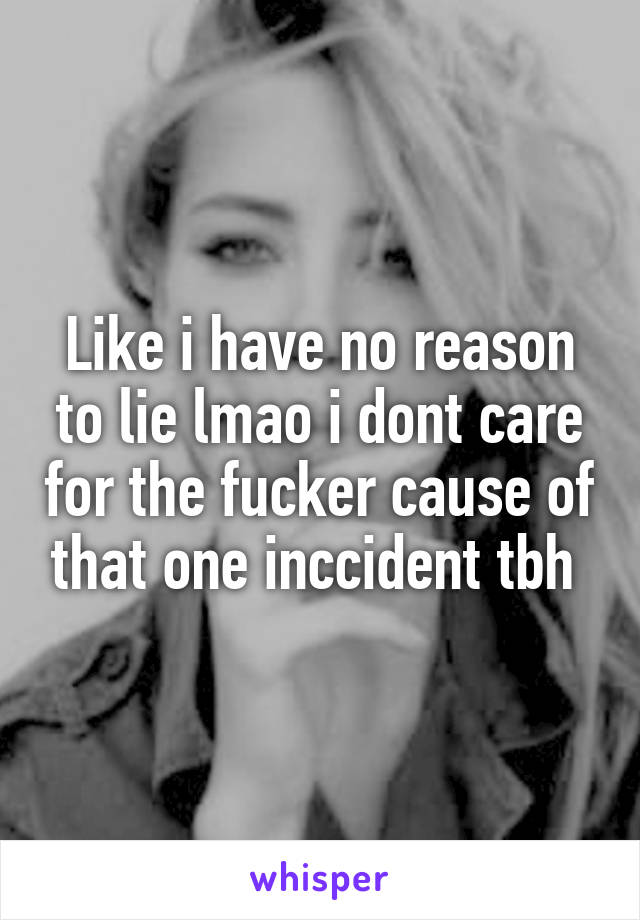 Like i have no reason to lie lmao i dont care for the fucker cause of that one inccident tbh 