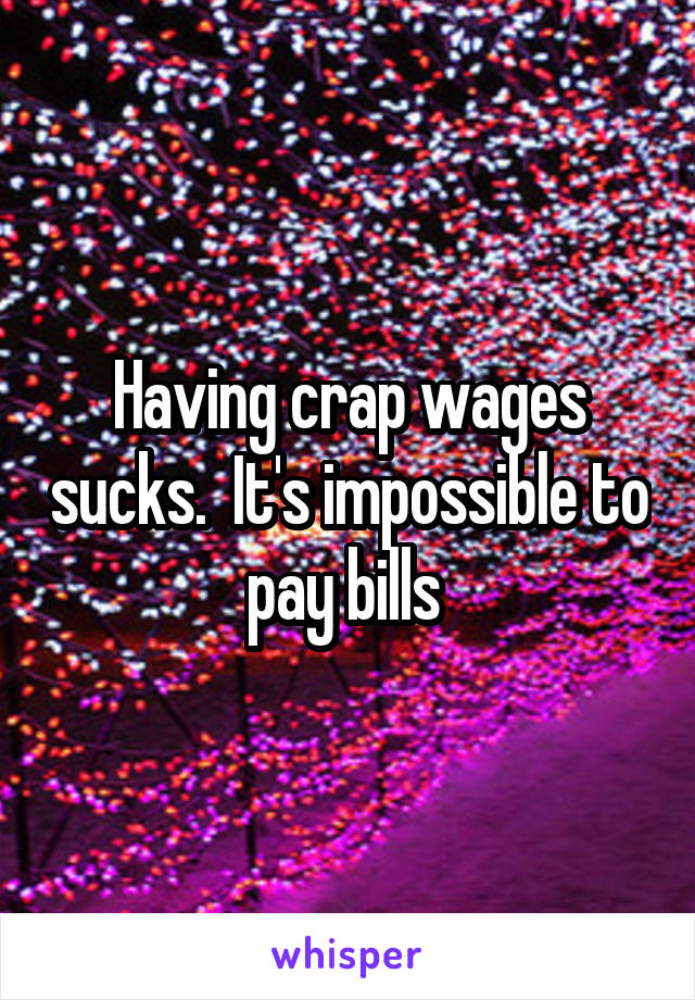 Having crap wages sucks.  It's impossible to pay bills 