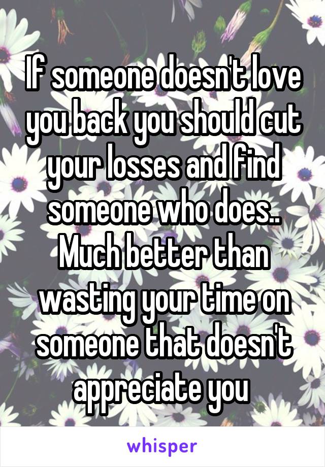 If someone doesn't love you back you should cut your losses and find someone who does..
Much better than wasting your time on someone that doesn't appreciate you 