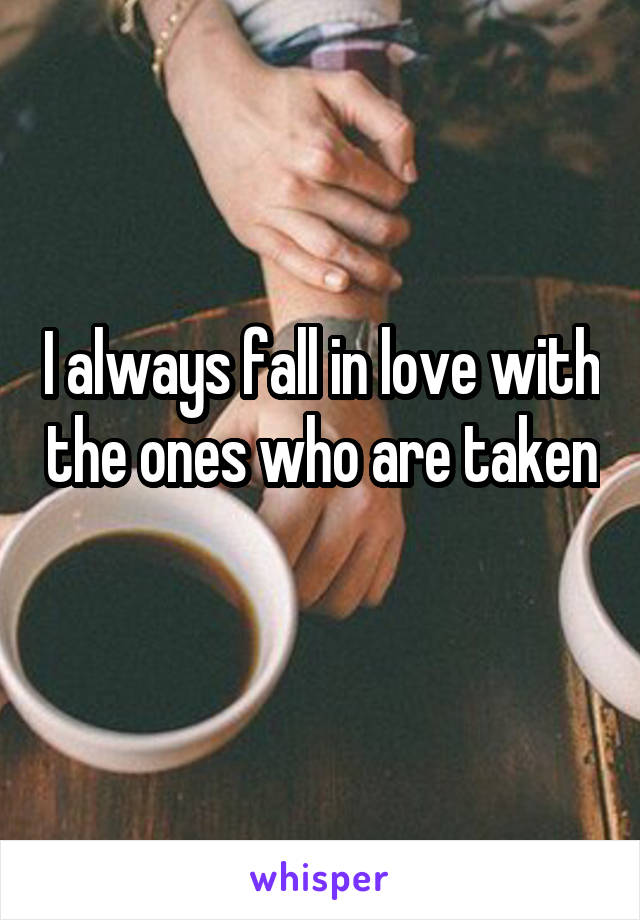 I always fall in love with the ones who are taken 