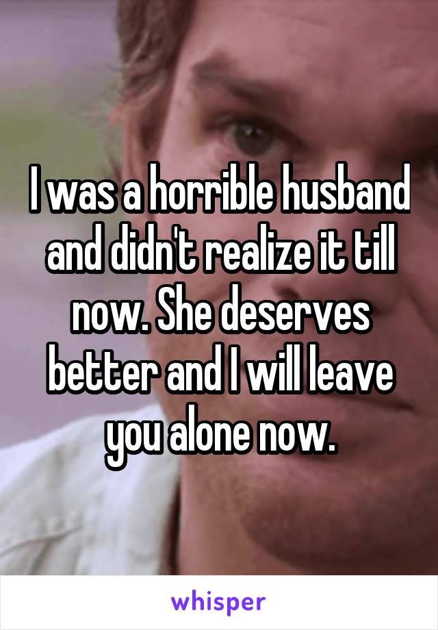 I was a horrible husband and didn't realize it till now. She deserves better and I will leave you alone now.