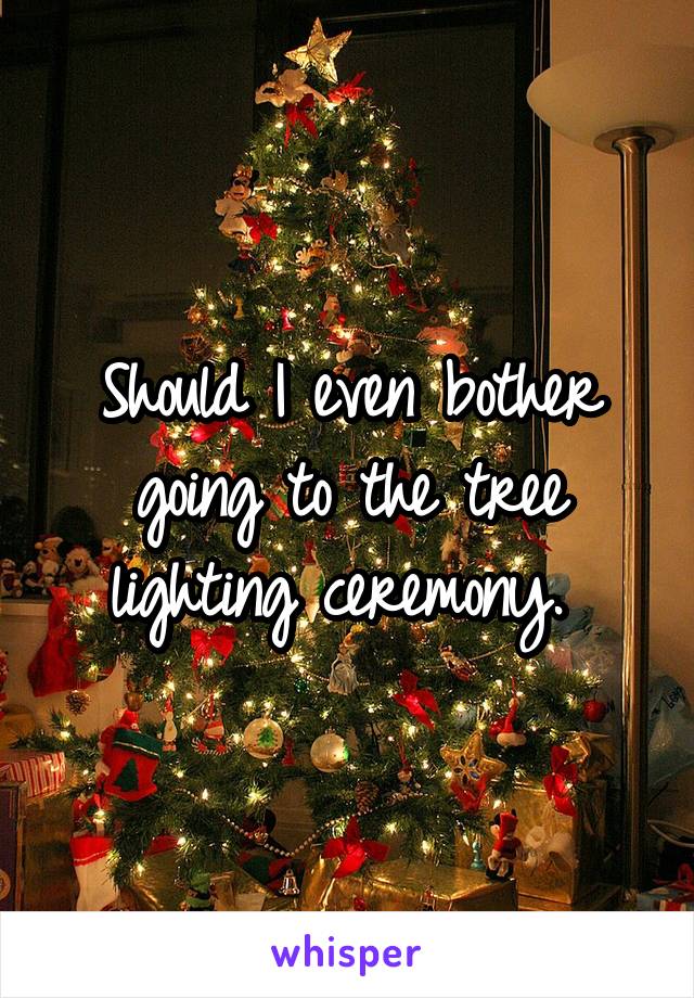 Should I even bother going to the tree lighting ceremony. 