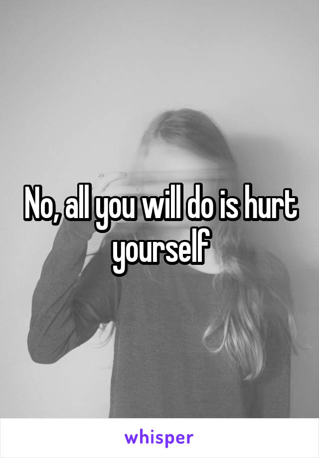 No, all you will do is hurt yourself