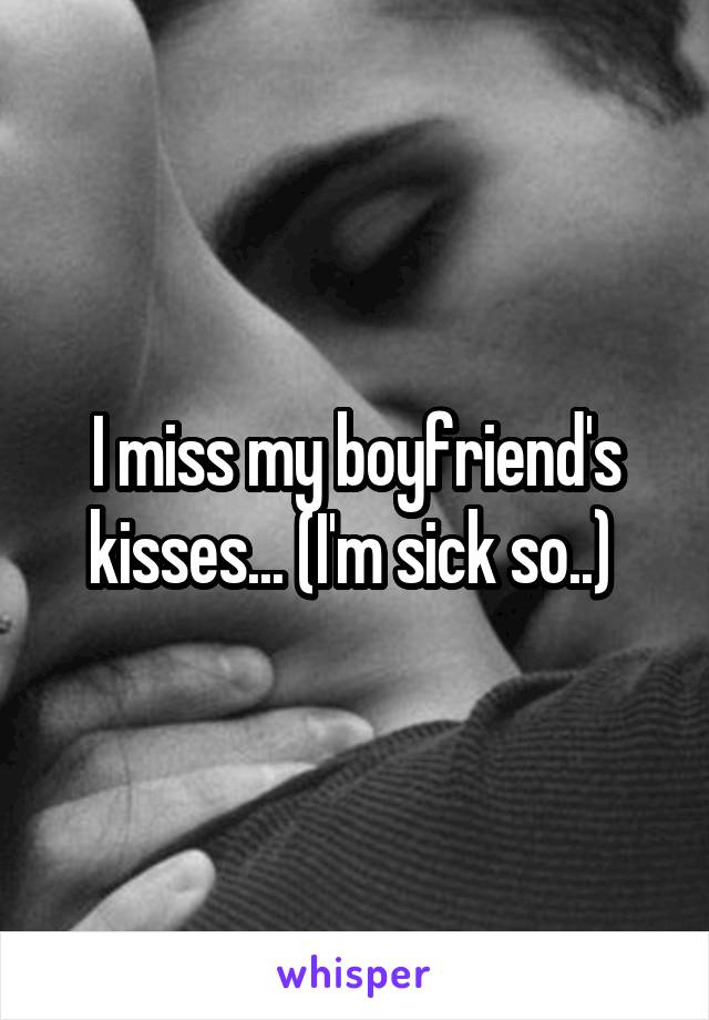 I miss my boyfriend's kisses... (I'm sick so..) 