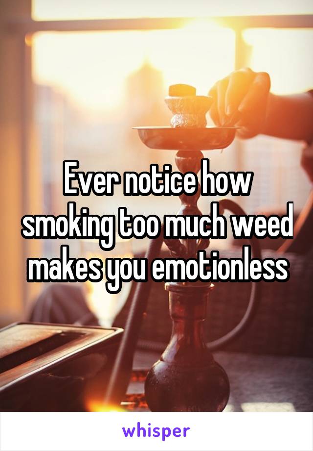 Ever notice how smoking too much weed makes you emotionless