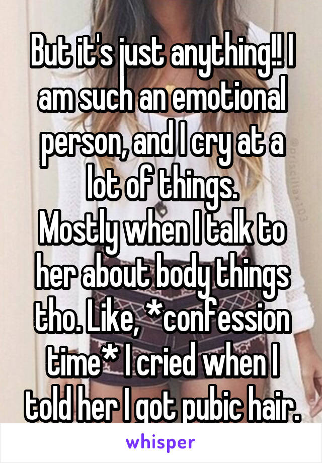 But it's just anything!! I am such an emotional person, and I cry at a lot of things.
Mostly when I talk to her about body things tho. Like, *confession time* I cried when I told her I got pubic hair.