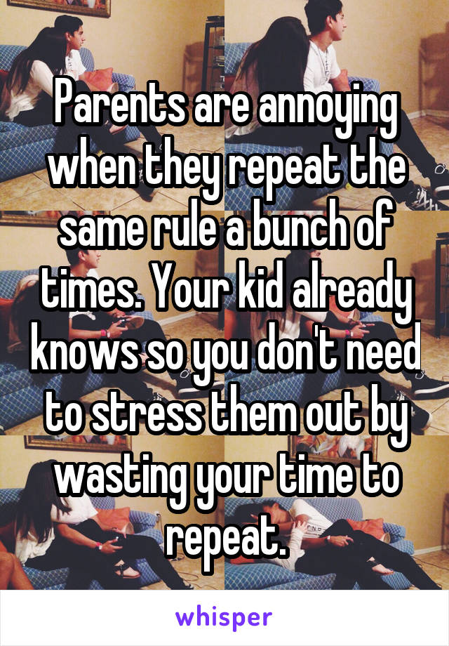 Parents are annoying when they repeat the same rule a bunch of times. Your kid already knows so you don't need to stress them out by wasting your time to repeat.