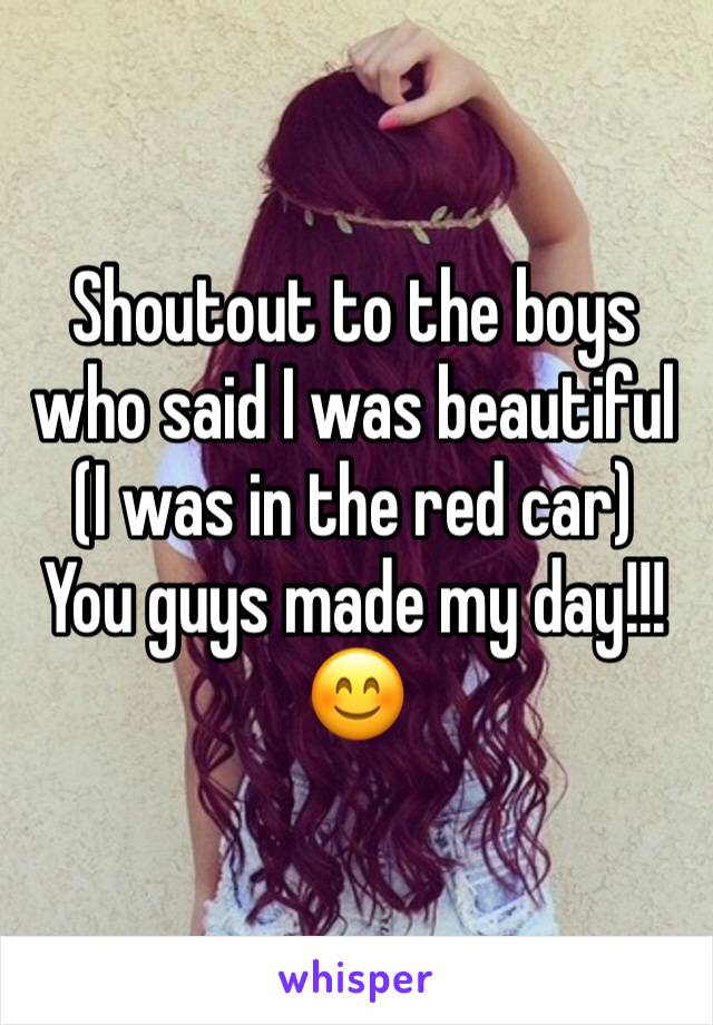 Shoutout to the boys who said I was beautiful (I was in the red car)  
You guys made my day!!!😊