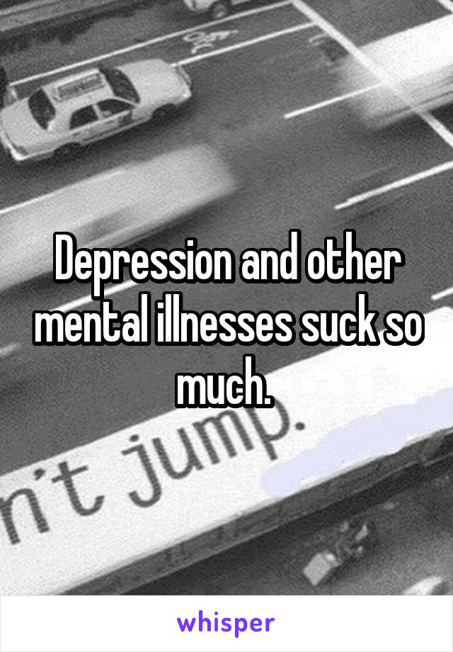 Depression and other mental illnesses suck so much. 