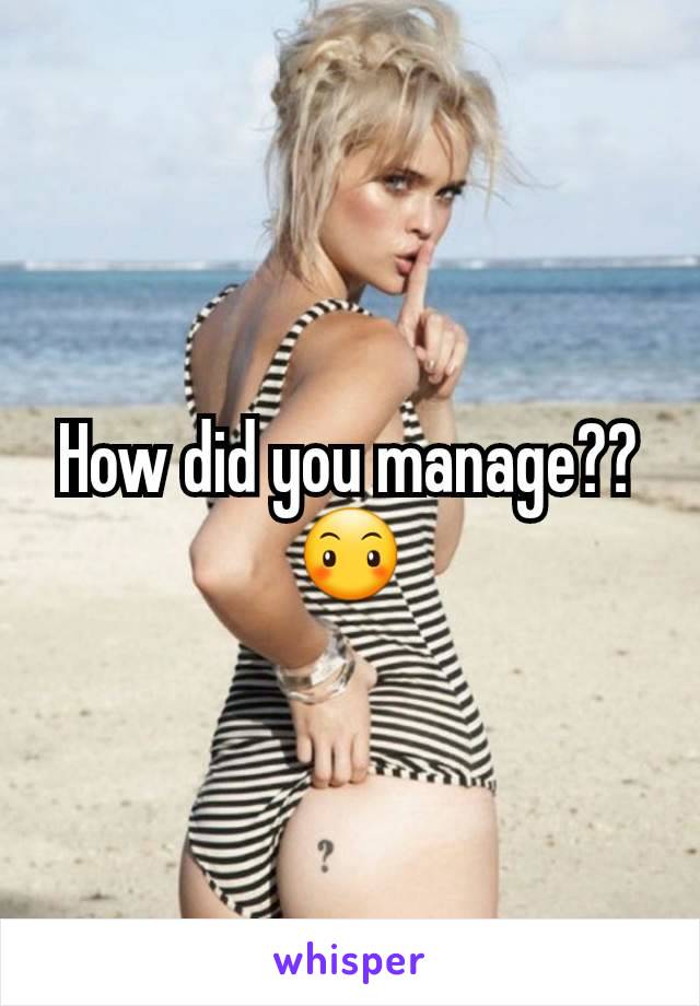 How did you manage?? 😶