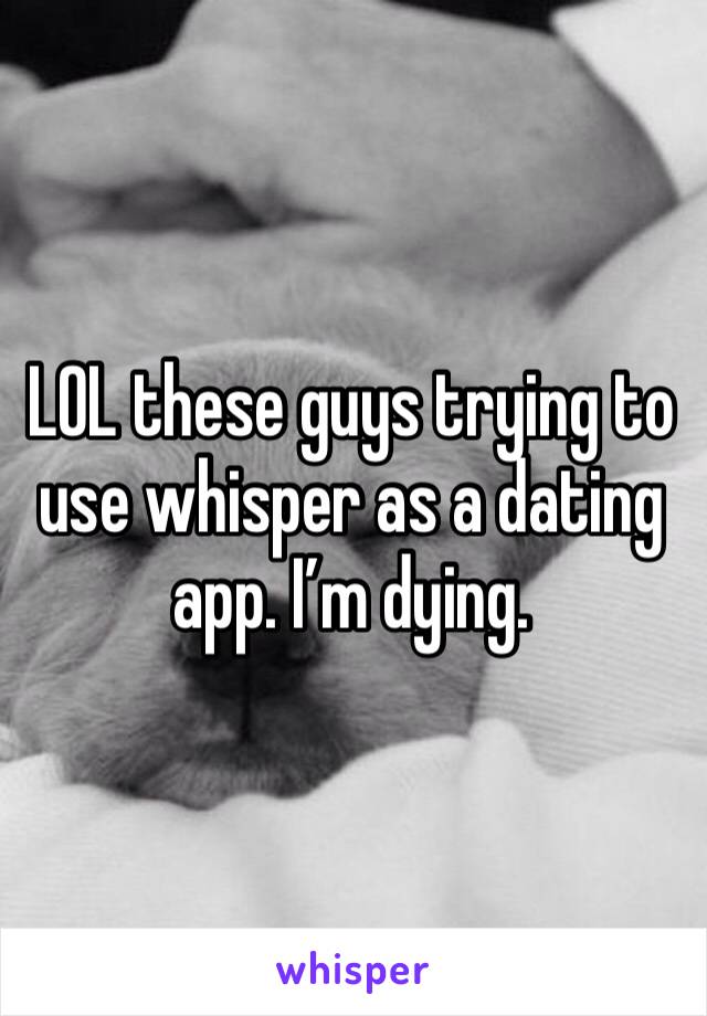 LOL these guys trying to use whisper as a dating app. I’m dying.