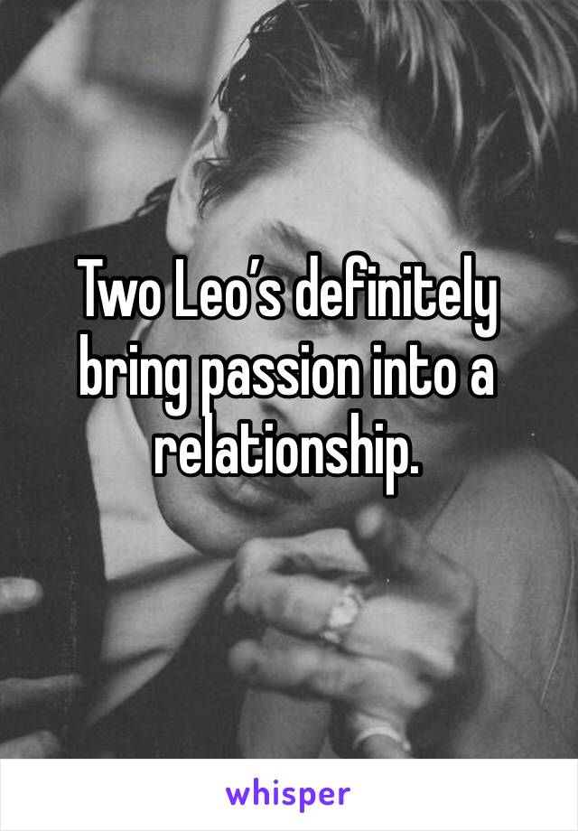 Two Leo’s definitely bring passion into a relationship. 