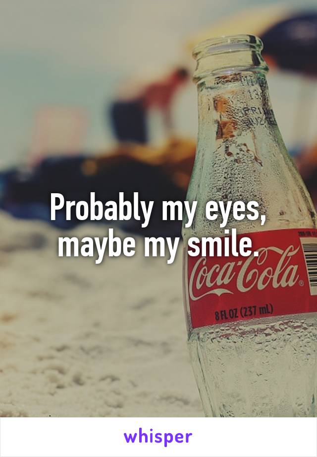 Probably my eyes, maybe my smile.