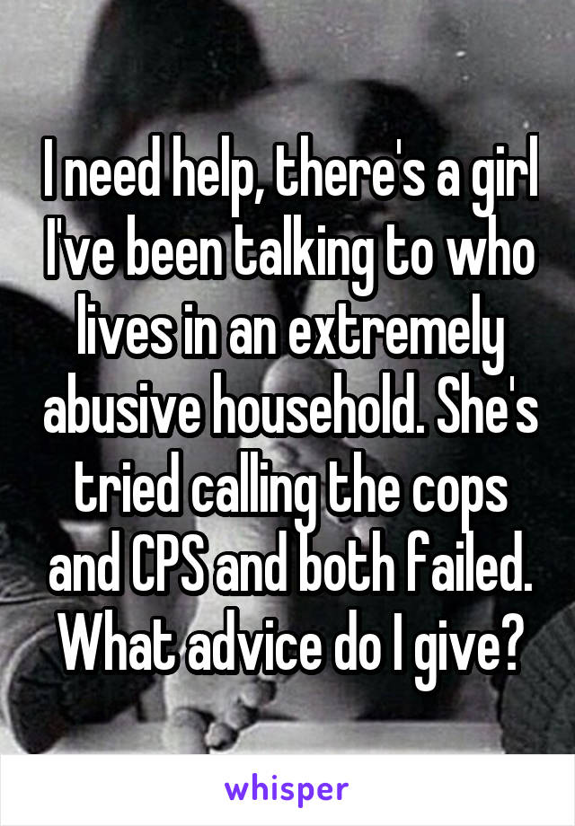 I need help, there's a girl I've been talking to who lives in an extremely abusive household. She's tried calling the cops and CPS and both failed. What advice do I give?