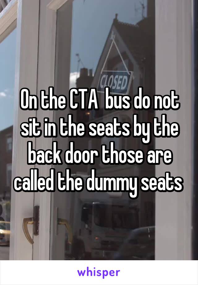 On the CTA  bus do not sit in the seats by the back door those are called the dummy seats 