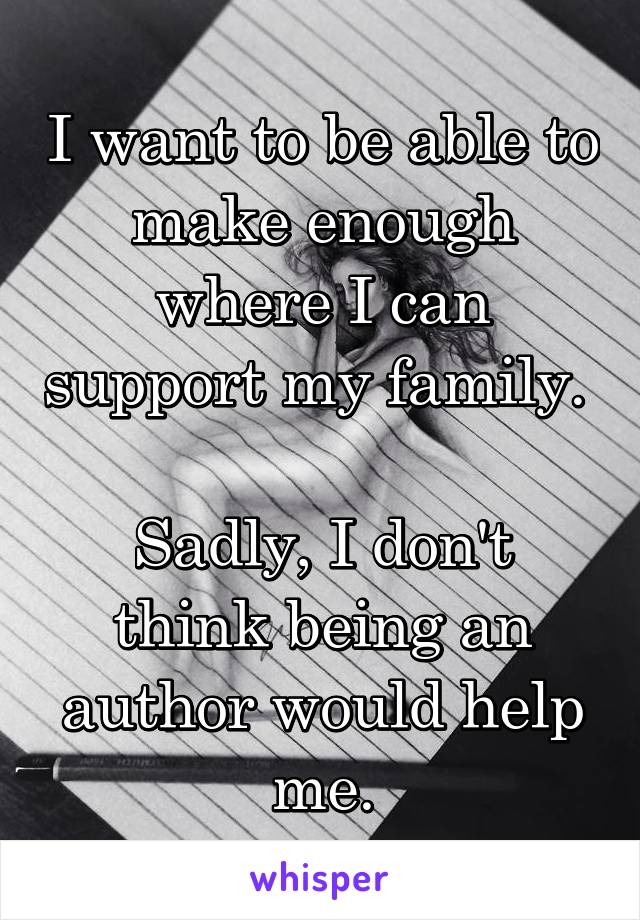 I want to be able to make enough where I can support my family. 

Sadly, I don't think being an author would help me.