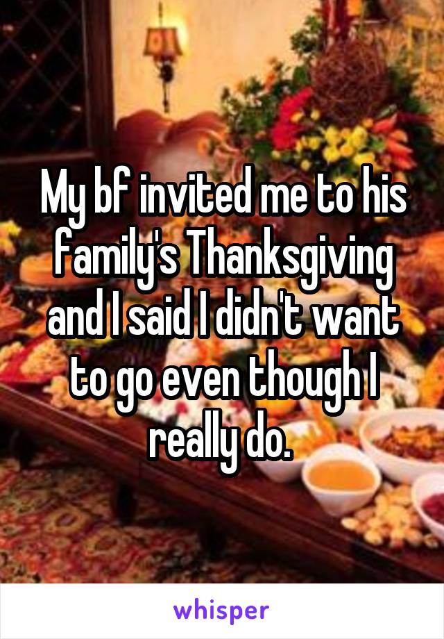 My bf invited me to his family's Thanksgiving and I said I didn't want to go even though I really do. 