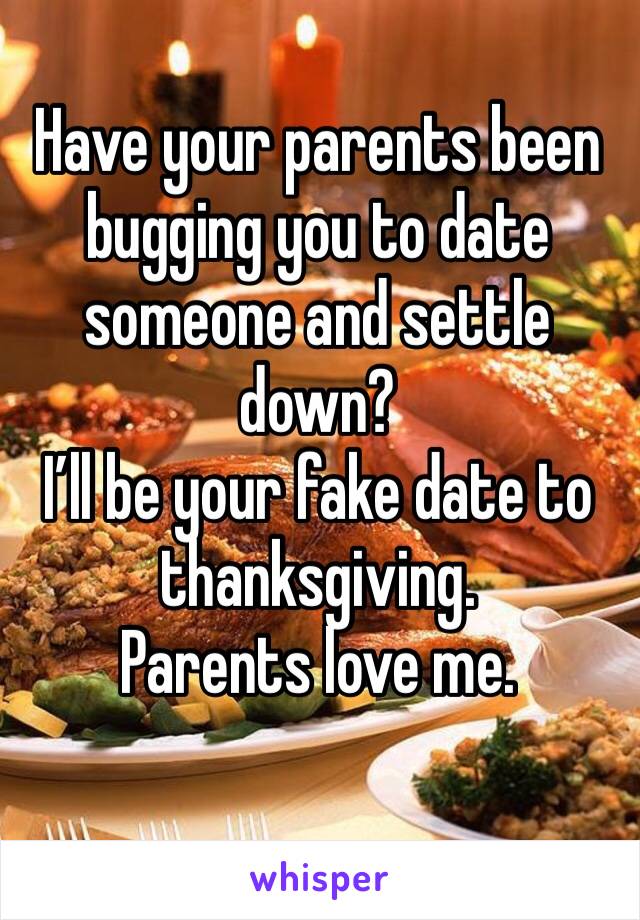 Have your parents been bugging you to date someone and settle down? 
I’ll be your fake date to thanksgiving.
Parents love me. 