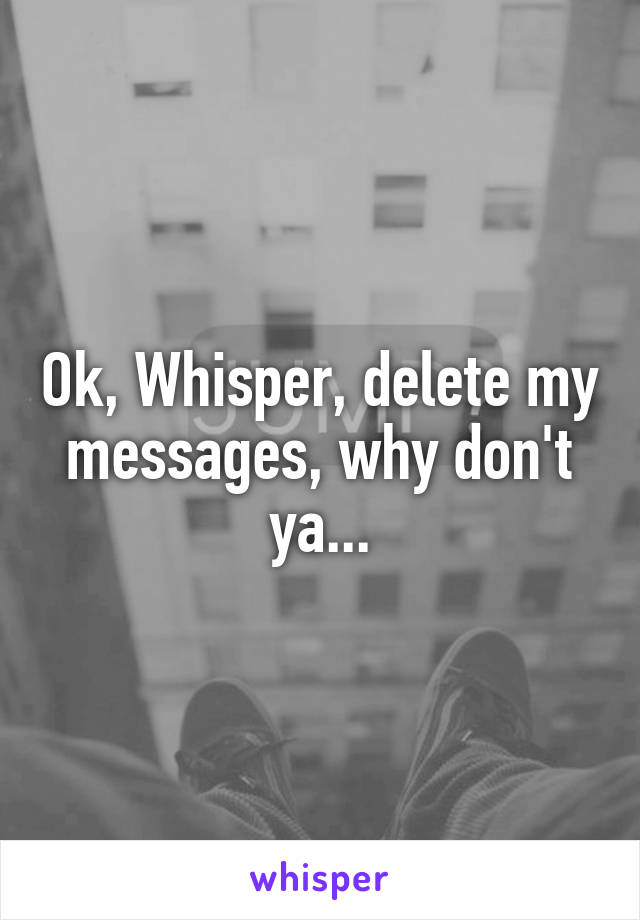 Ok, Whisper, delete my messages, why don't ya...