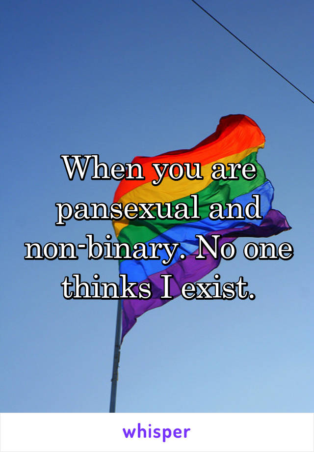 When you are pansexual and non-binary. No one thinks I exist.