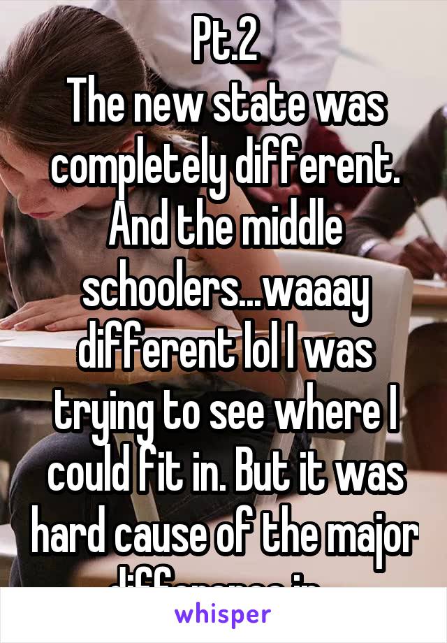 Pt.2
The new state was completely different. And the middle schoolers...waaay different lol I was trying to see where I could fit in. But it was hard cause of the major difference in...