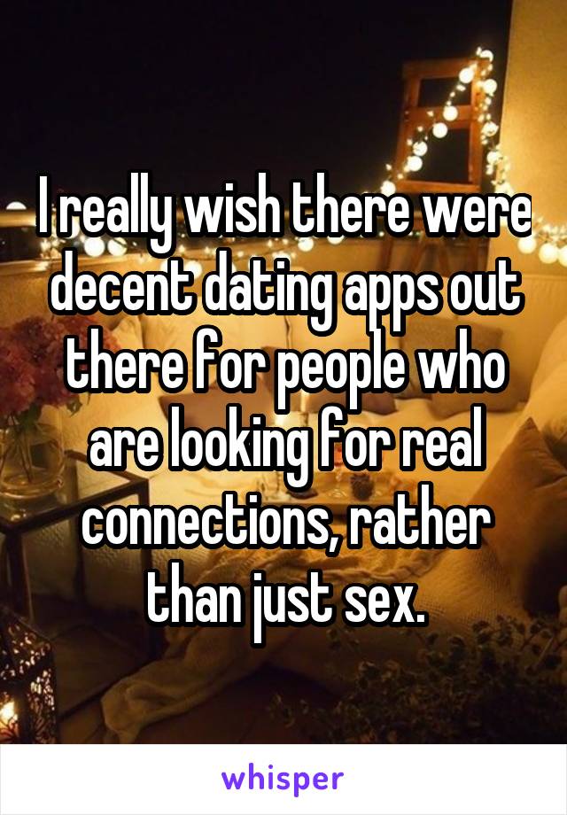 I really wish there were decent dating apps out there for people who are looking for real connections, rather than just sex.