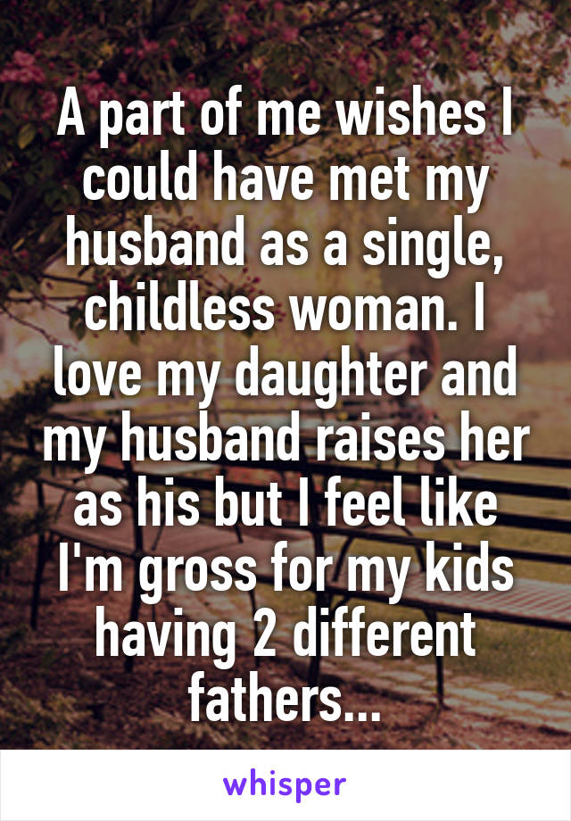 A part of me wishes I could have met my husband as a single, childless woman. I love my daughter and my husband raises her as his but I feel like I'm gross for my kids having 2 different fathers...