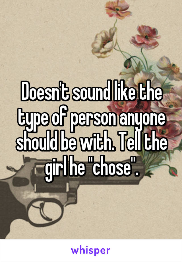 Doesn't sound like the type of person anyone should be with. Tell the girl he "chose".