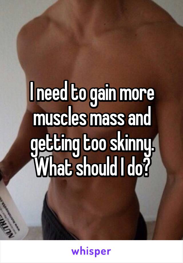 I need to gain more muscles mass and getting too skinny. What should I do?