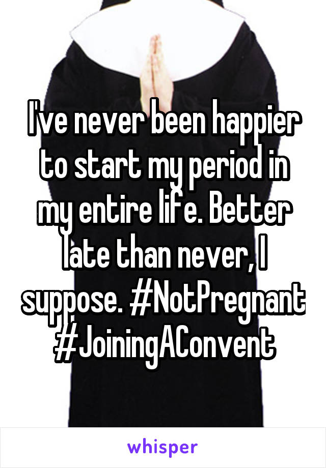 I've never been happier to start my period in my entire life. Better late than never, I suppose. #NotPregnant #JoiningAConvent