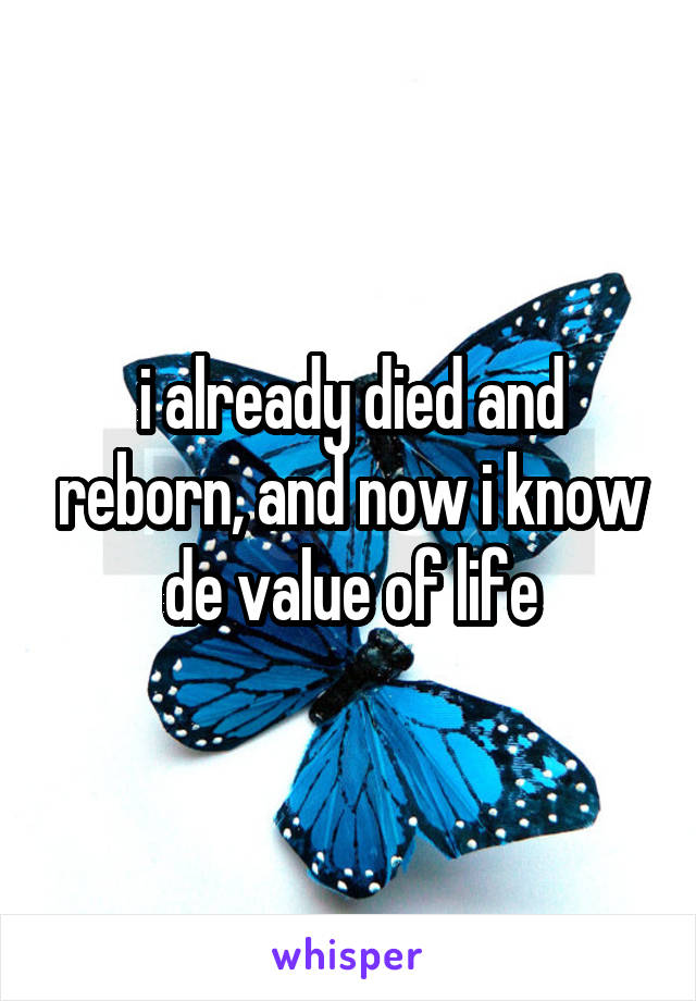 i already died and reborn, and now i know de value of life