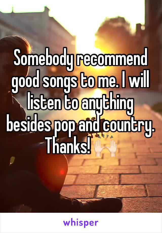 Somebody recommend good songs to me. I will listen to anything besides pop and country. Thanks! 🙌🏻