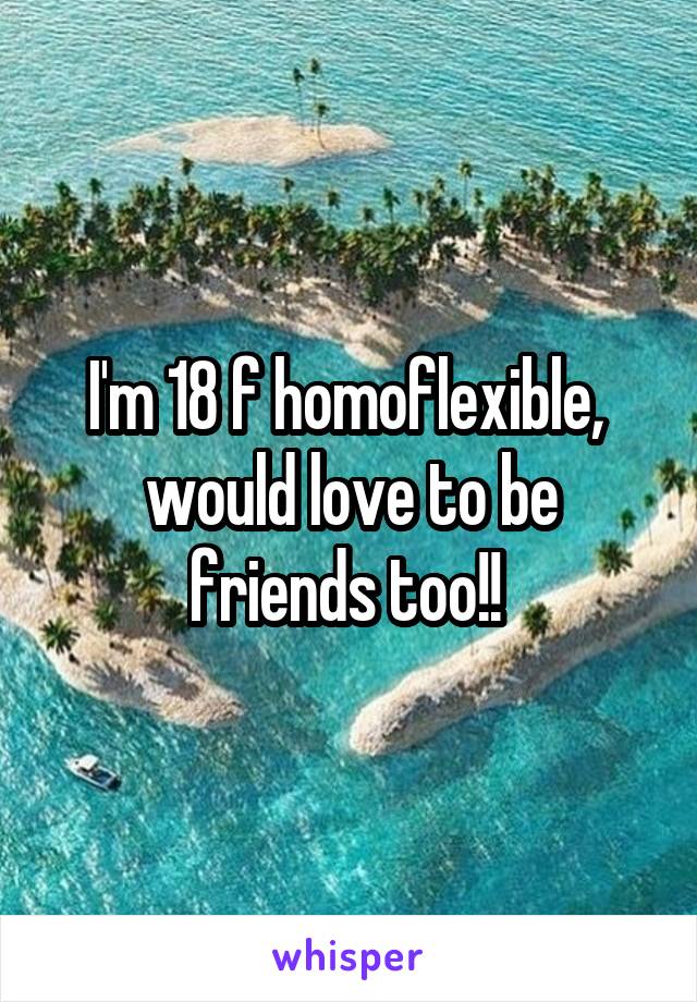 I'm 18 f homoflexible,  would love to be friends too!! 