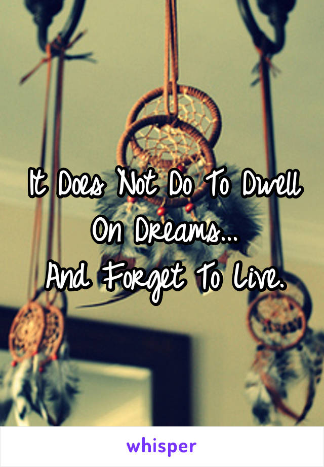 It Does Not Do To Dwell On Dreams...
And Forget To Live.