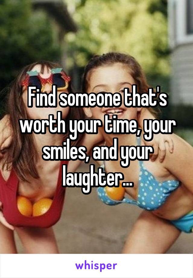 Find someone that's worth your time, your smiles, and your laughter...