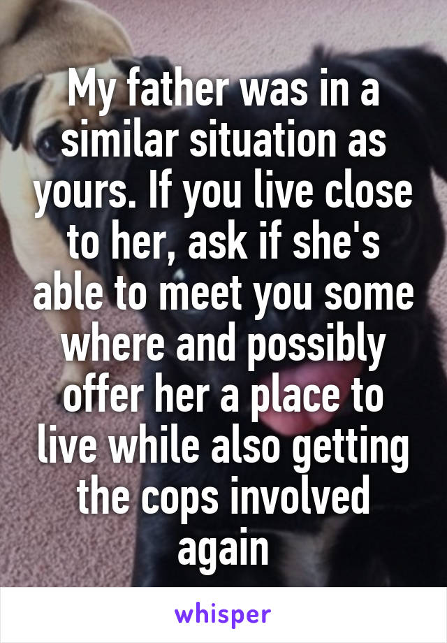 My father was in a similar situation as yours. If you live close to her, ask if she's able to meet you some where and possibly offer her a place to live while also getting the cops involved again