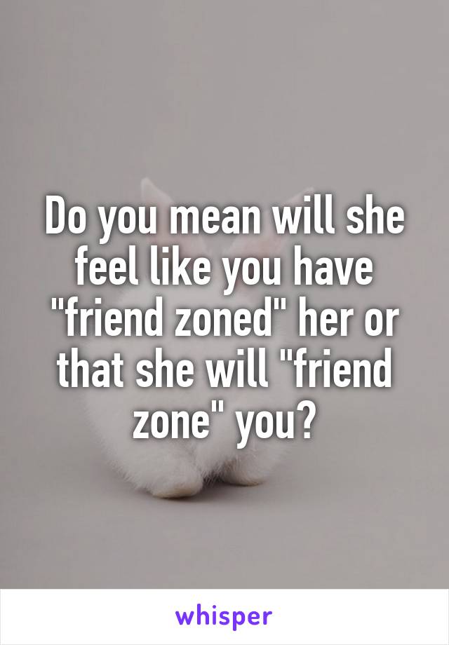 Do you mean will she feel like you have "friend zoned" her or that she will "friend zone" you?