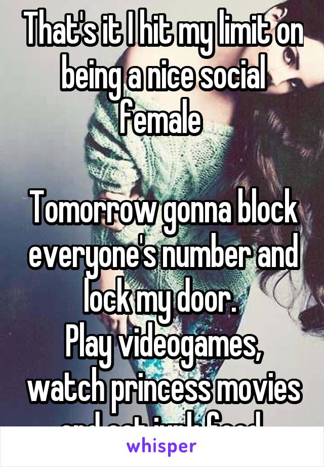 That's it I hit my limit on being a nice social female 

Tomorrow gonna block everyone's number and lock my door. 
Play videogames, watch princess movies and eat junk food 