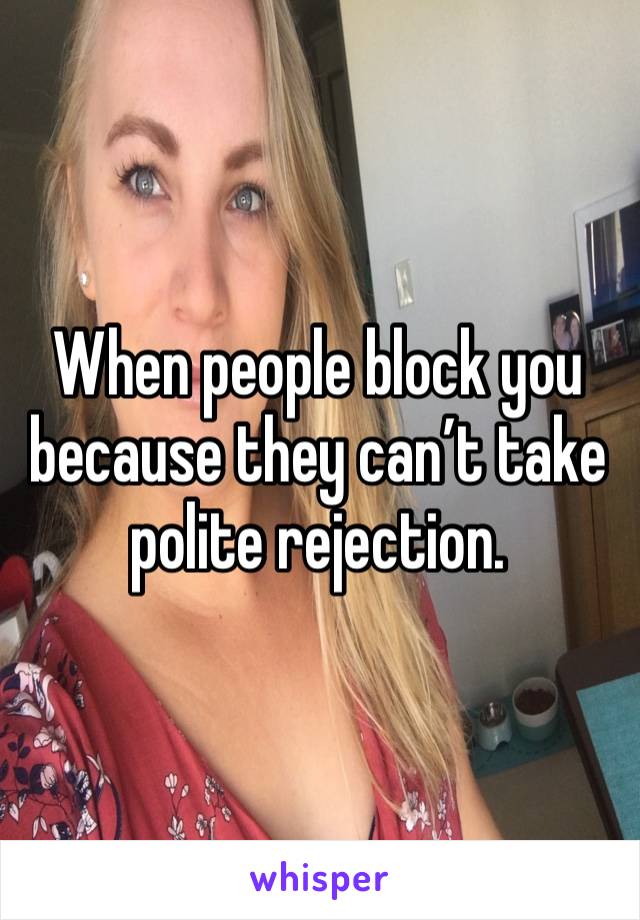 When people block you because they can’t take polite rejection. 