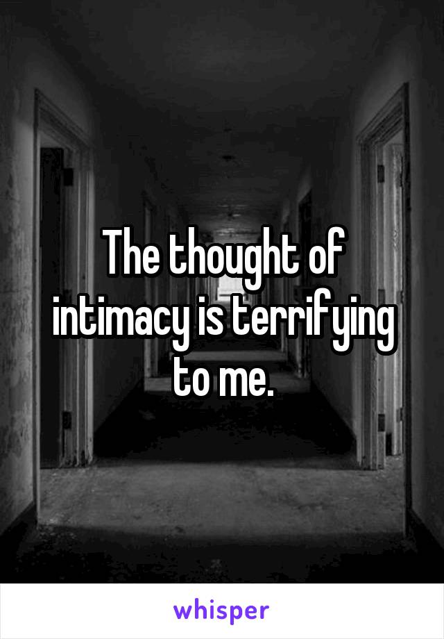 The thought of intimacy is terrifying to me.