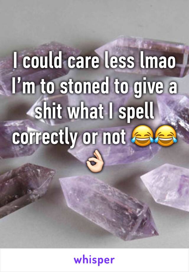 I could care less lmao I’m to stoned to give a shit what I spell correctly or not 😂😂👌🏻