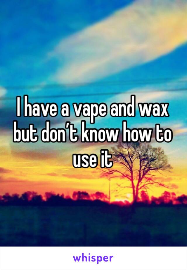 I have a vape and wax but don’t know how to use it 