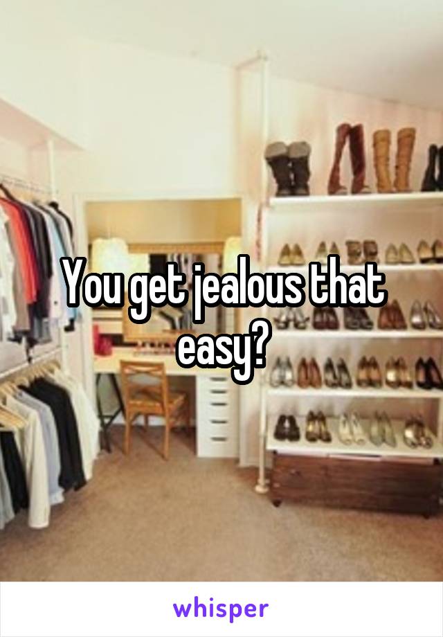 You get jealous that easy?