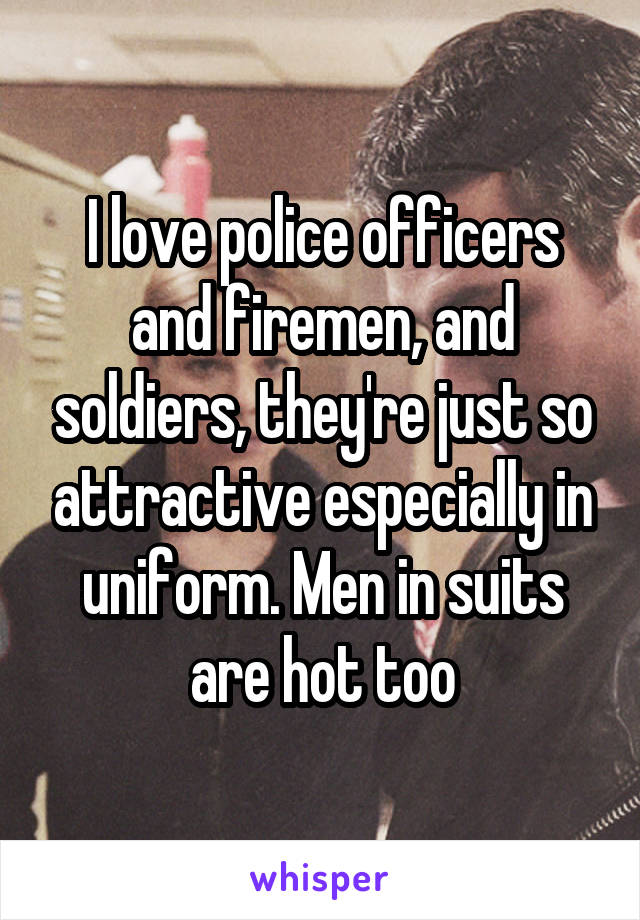 I love police officers and firemen, and soldiers, they're just so attractive especially in uniform. Men in suits are hot too