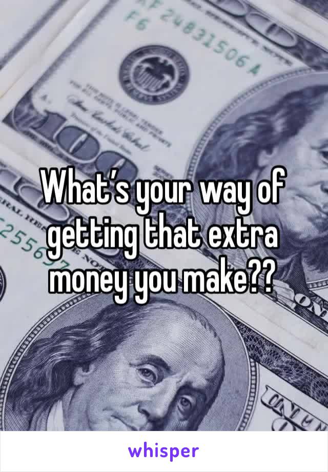 What’s your way of getting that extra money you make?? 